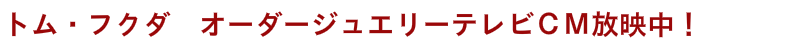 トム・フクダ オーダージュエリーテレビCM放映中!トム・フクダ オーダージュエリーテレビCM放映中!トム・フクダ オーダージュエリーテレビCM放映中!トム・フクダ 手作り指輪・結婚指輪・婚約指輪・オーダージュエリー-トムフクダ/山口