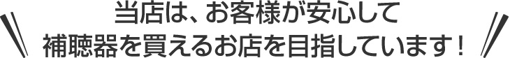 トム・フクダは、安心して補聴器をご購入いただけるお店を目指しています!
